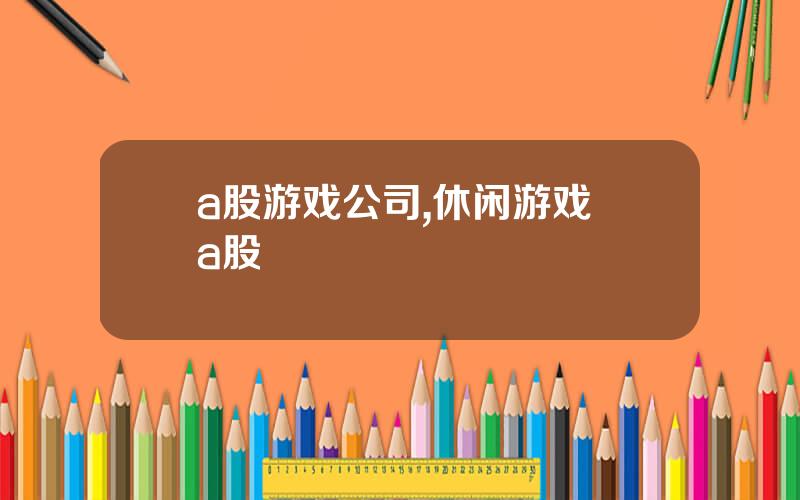 a股游戏公司,休闲游戏 a股